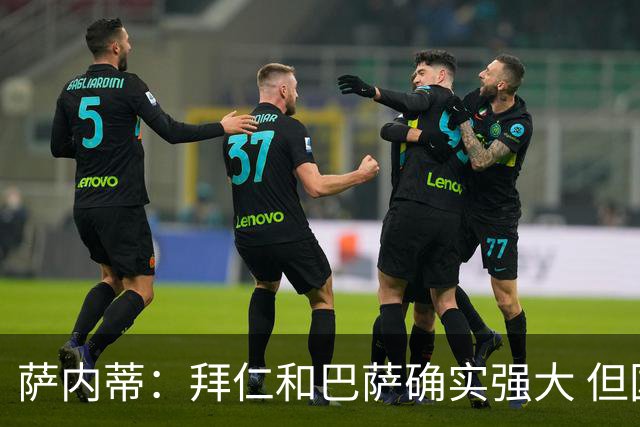 萨内蒂：拜仁和巴萨确实强大 但国米不会惧怕他们